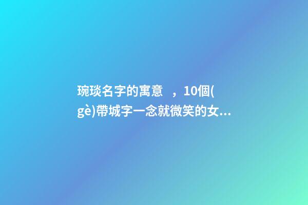 琬琰名字的寓意，10個(gè)帶城字一念就微笑的女寶寶名
